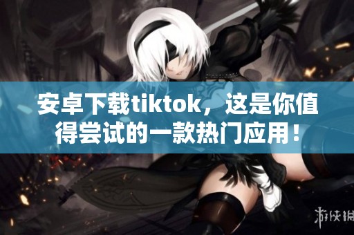 安卓下载tiktok，这是你值得尝试的一款热门应用！
