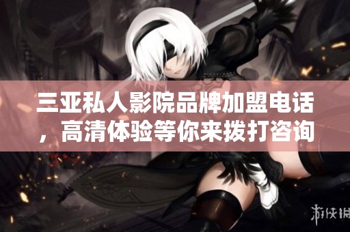 三亚私人影院品牌加盟电话，高清体验等你来拨打咨询热线