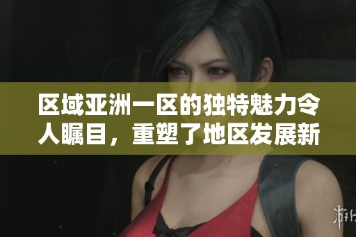 区域亚洲一区的独特魅力令人瞩目，重塑了地区发展新格局