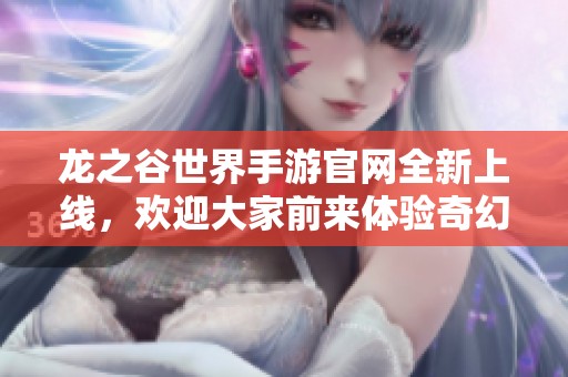 龙之谷世界手游官网全新上线，欢迎大家前来体验奇幻冒险之旅！