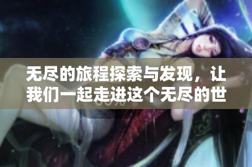 无尽的旅程探索与发现，让我们一起走进这个无尽的世界。