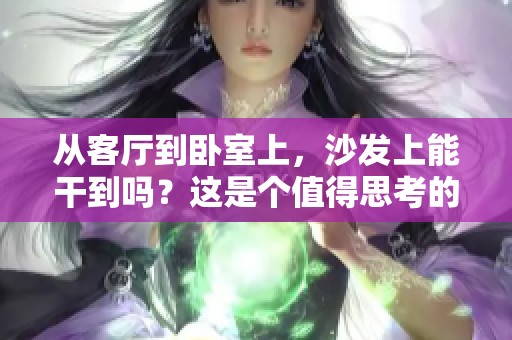 从客厅到卧室上，沙发上能干到吗？这是个值得思考的问题。