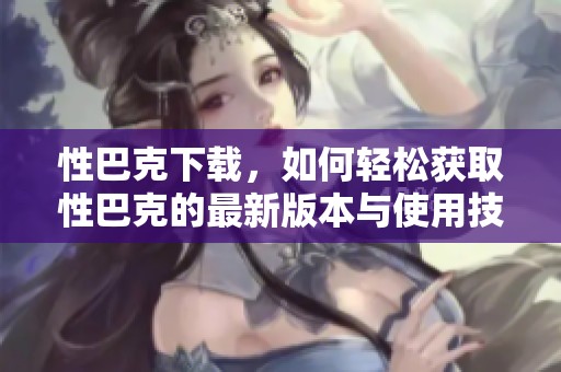 性巴克下载，如何轻松获取性巴克的最新版本与使用技巧