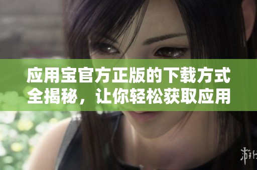 应用宝官方正版的下载方式全揭秘，让你轻松获取应用宝的正确版本
