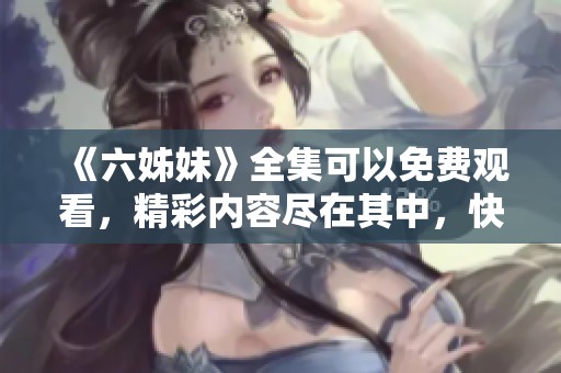 《六姊妹》全集可以免费观看，精彩内容尽在其中，快来看看吧！