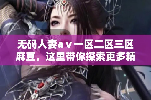 **人妻aⅴ一区二区三区麻豆，这里带你探索更多精彩内容与体验