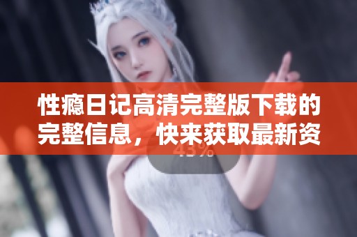 性瘾日记高清完整版下载的完整信息，快来获取最新资源吧！