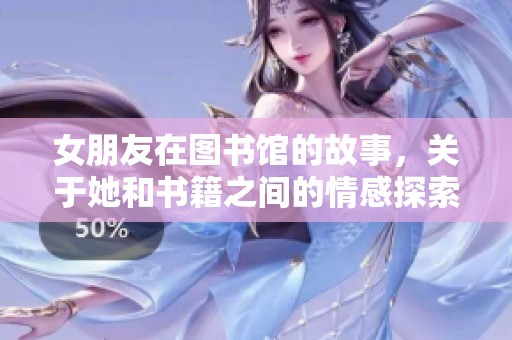 女朋友在图书馆的故事，关于她和书籍之间的情感探索