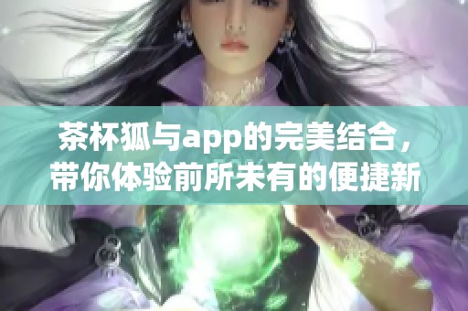 茶杯狐与app的完美结合，带你体验前所未有的便捷新体验