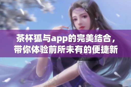 茶杯狐与app的完美结合，带你体验前所未有的便捷新体验
