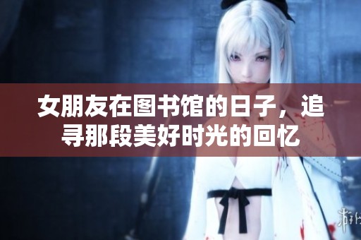 女朋友在图书馆的日子，追寻那段美好时光的回忆