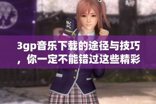 3gp音乐下载的途径与技巧，你一定不能错过这些精彩内容！