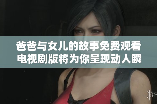 爸爸与女儿的故事免费观看电视剧版将为你呈现动人瞬间
