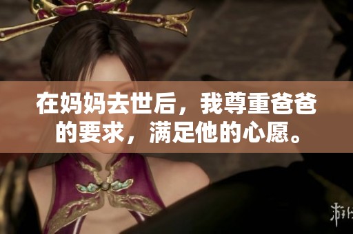 在妈妈去世后，我尊重爸爸的要求，满足他的心愿。