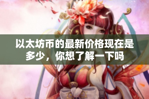 以太坊币的最新价格现在是多少，你想了解一下吗