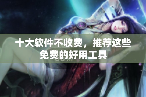 十大软件不收费，推荐这些免费的好用工具