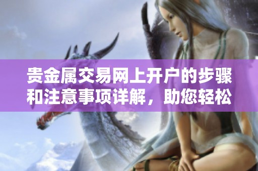 贵金属交易网上开户的步骤和注意事项详解，助您轻松入门投资市场