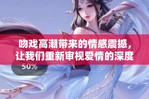 吻戏高潮带来的情感震撼，让我们重新审视爱情的深度与厚度