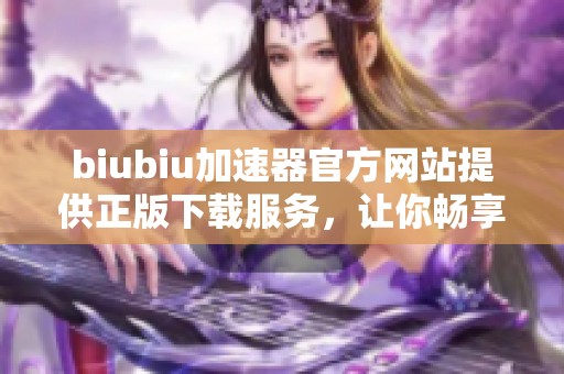 biubiu加速器官方网站提供正版下载服务，让你畅享网络体验