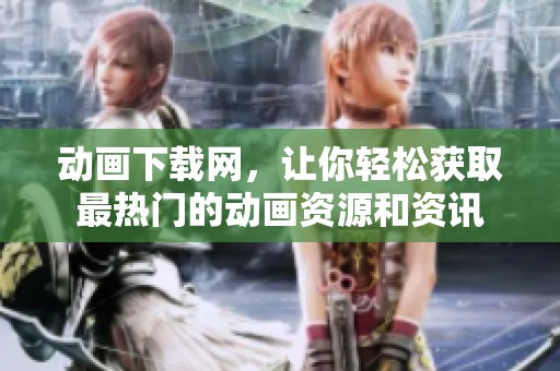 动画下载网，让你轻松获取最热门的动画资源和资讯