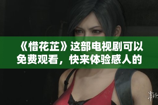 《惜花芷》这部电视剧可以免费观看，快来体验感人的故事吧！