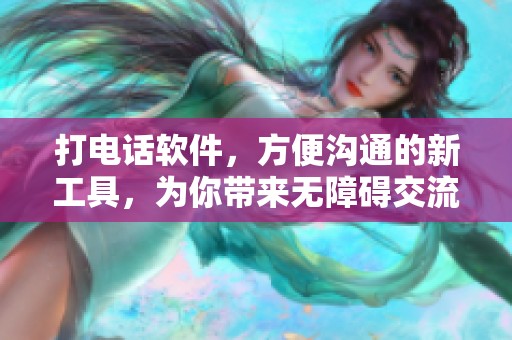 打电话软件，方便沟通的新工具，为你带来无障碍交流体验
