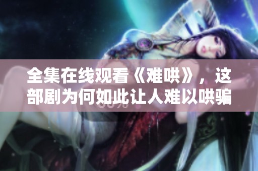 全集在线观看《难哄》，这部剧为何如此让人难以哄骗呢