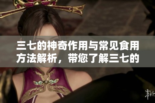 三七的神奇作用与常见食用方法解析，带您了解三七的更多秘密