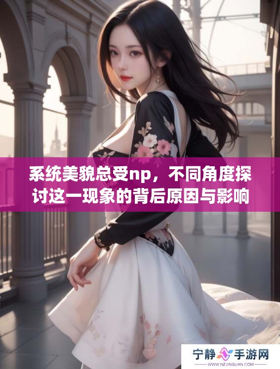 系统美貌总受np，不同角度探讨这一现象的背后原因与影响