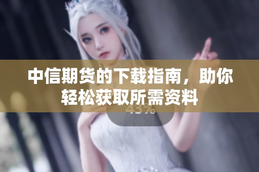 中信期货的下载指南，助你轻松获取所需资料