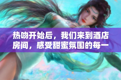热吻开始后，我们来到酒店房间，感受甜蜜氛围的每一刻