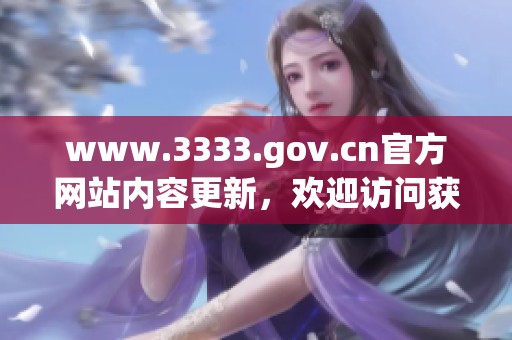 www.3333.gov.cn官方网站内容更新，欢迎访问获取更多信息和服务
