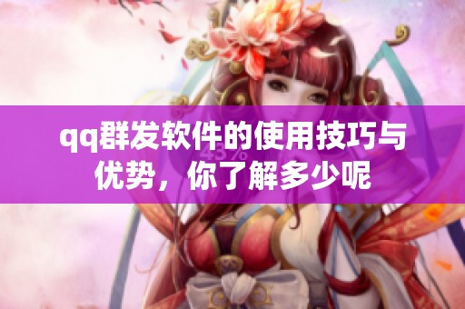 qq群发软件的使用技巧与优势，你了解多少呢