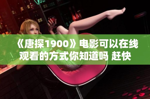 《唐探1900》电影可以在线观看的方式你知道吗 赶快来了解一下吧