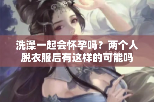洗澡一起会怀孕吗？两个人脱衣服后有这样的可能吗