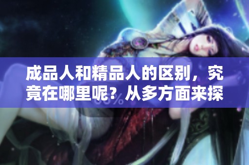 成品人和精品人的区别，究竟在哪里呢？从多方面来探讨一下吧