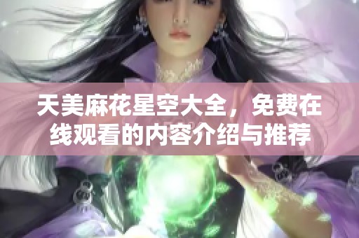 天美麻花星空大全，免费在线观看的内容介绍与推荐