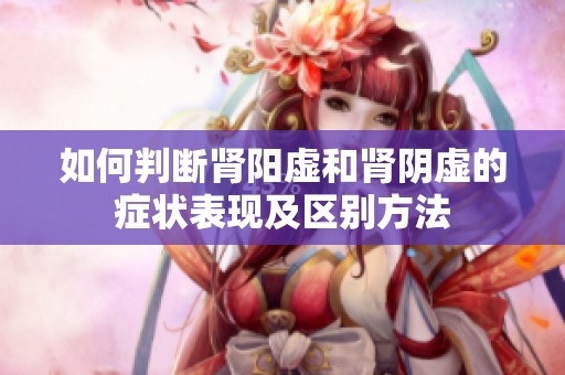 如何判断肾阳虚和肾阴虚的症状表现及区别方法
