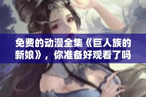 免费的动漫全集《巨人族的新娘》，你准备好观看了吗？