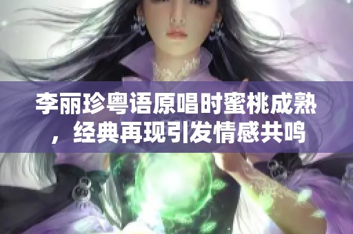 李丽珍粤语原唱时蜜桃成熟，经典再现引发情感共鸣