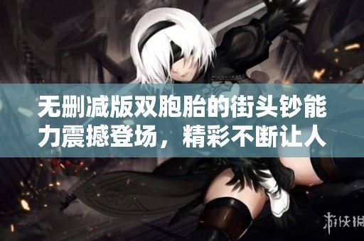 无删减版双胞胎的街头钞能力震撼登场，精彩不断让人惊叹不已