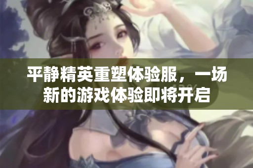 平静精英重塑体验服，一场新的游戏体验即将开启