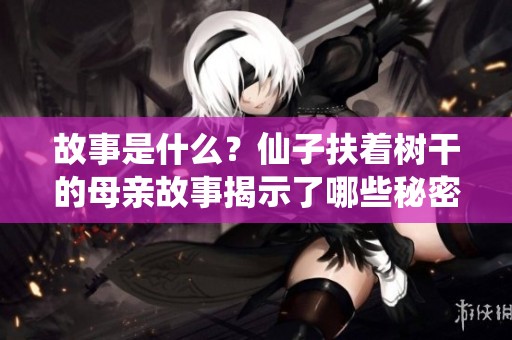 故事是什么？仙子扶着树干的母亲故事揭示了哪些秘密
