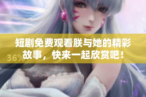 短剧免费观看朕与她的精彩故事，快来一起欣赏吧！