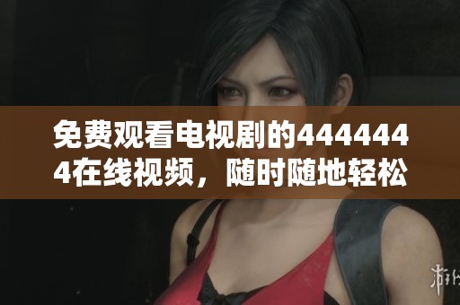 免费观看电视剧的4444444在线视频，随时随地轻松播放，畅享精彩。