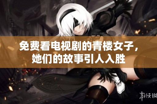 免费看电视剧的青楼女子，她们的故事引人入胜