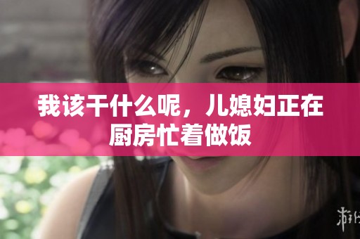 我该干什么呢，儿媳妇正在厨房忙着做饭