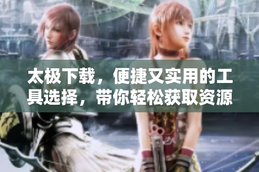 太极下载，便捷又实用的工具选择，带你轻松获取资源