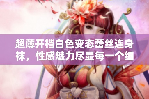 超薄开档白色变态蕾丝连身袜，性感魅力尽显每一个细节