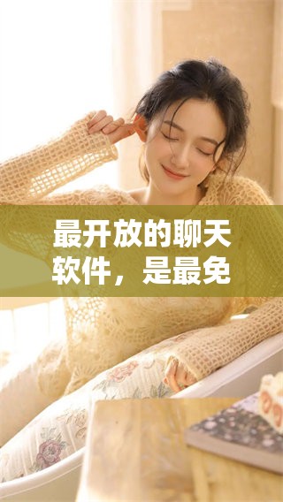 最开放的聊天软件，是最免费的选择吗？不妨一试这款聊天工具！